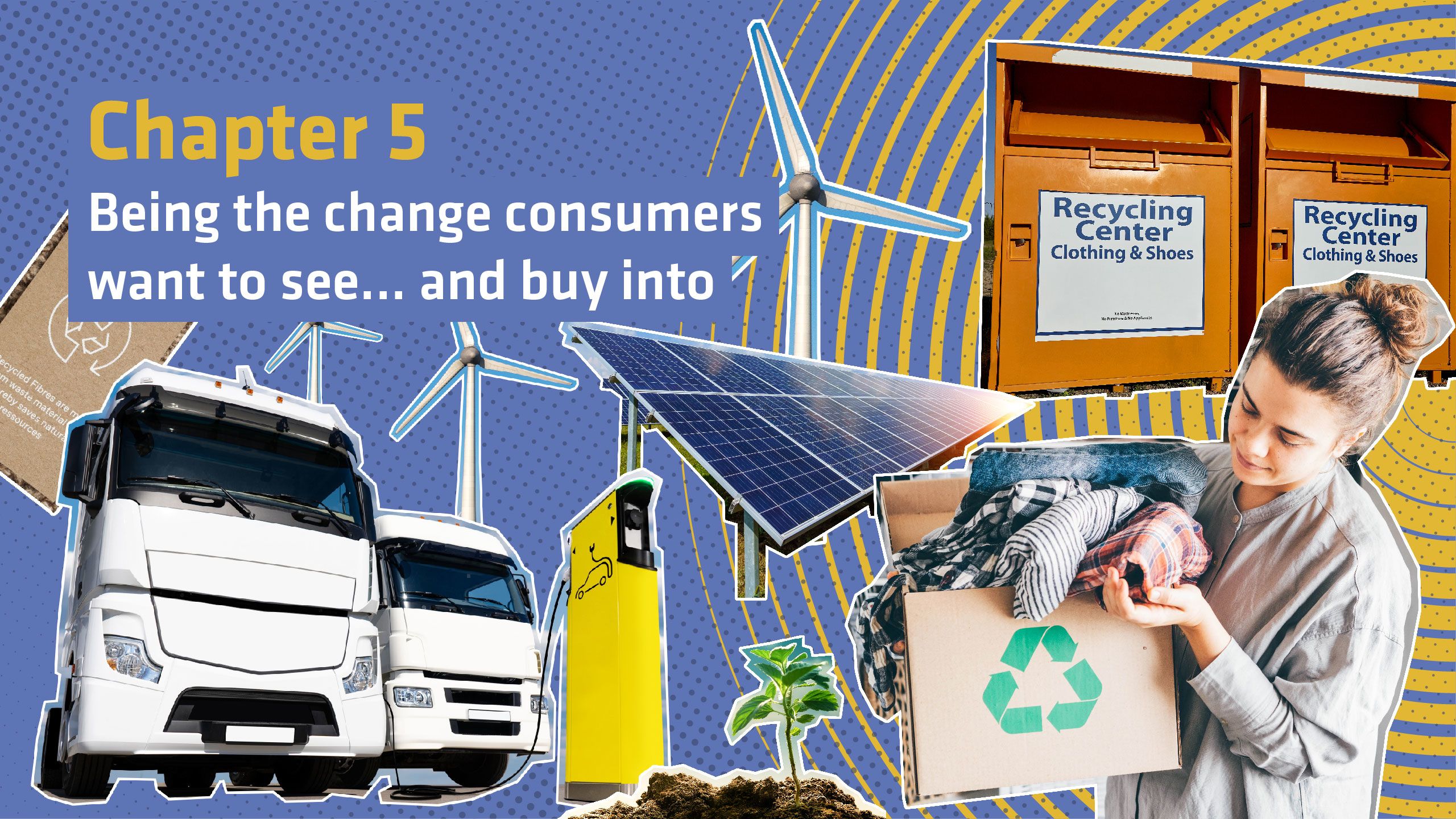 Collage image shows electric vehicles, wind farms, solar panels, a customer opening a box of garments with a recycled symbol, recycling bins and a plant growing out of soil. Text reads: Chapter 5: Being the change consumers want to see… and buy into